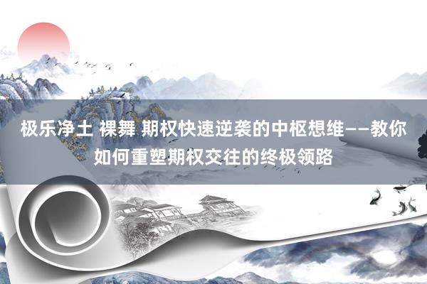 极乐净土 裸舞 期权快速逆袭的中枢想维——教你如何重塑期权交往的终极领路