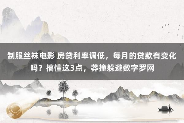 制服丝袜电影 房贷利率调低，每月的贷款有变化吗？搞懂这3点，莽撞躲避数字罗网