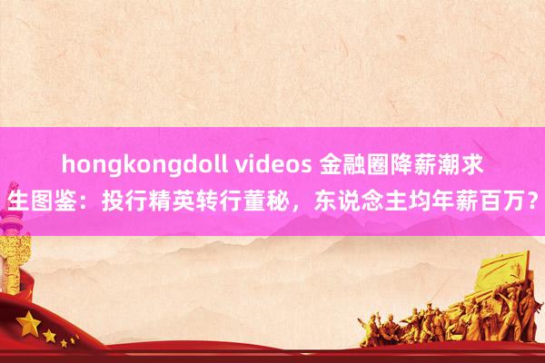 hongkongdoll videos 金融圈降薪潮求生图鉴：投行精英转行董秘，东说念主均年薪百万？