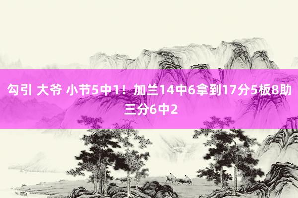 勾引 大爷 小节5中1！加兰14中6拿到17分5板8助 三分6中2