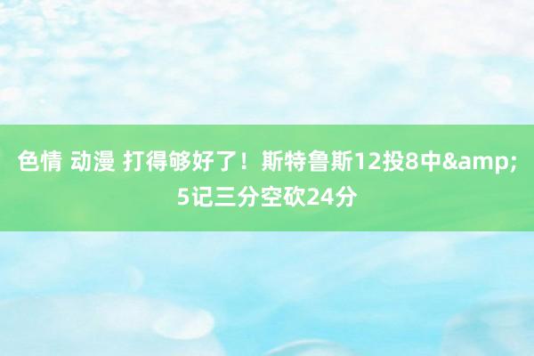 色情 动漫 打得够好了！斯特鲁斯12投8中&5记三分空砍24分