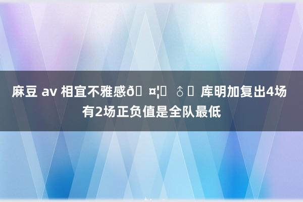 麻豆 av 相宜不雅感🤦‍♂️库明加复出4场 有2场正负值是全队最低