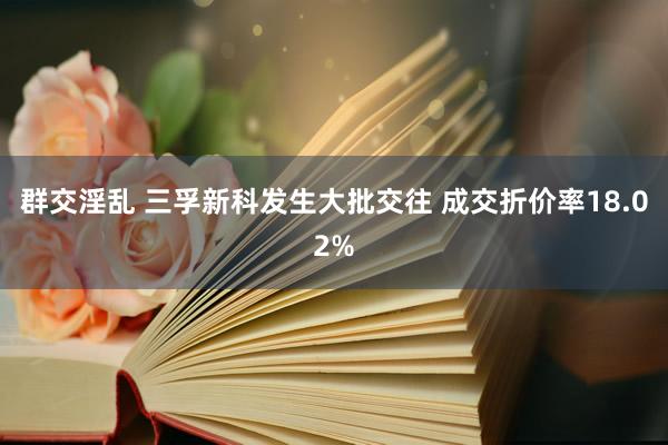 群交淫乱 三孚新科发生大批交往 成交折价率18.02%
