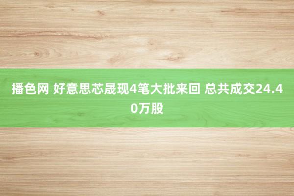 播色网 好意思芯晟现4笔大批来回 总共成交24.40万股