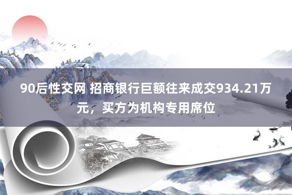 90后性交网 招商银行巨额往来成交934.21万元，买方为机构专用席位
