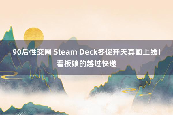 90后性交网 Steam Deck冬促开天真画上线！看板娘的越过快递