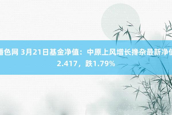 播色网 3月21日基金净值：中原上风增长搀杂最新净值2.417，跌1.79%