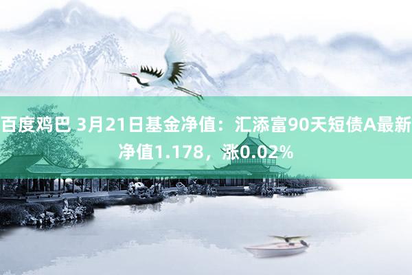 百度鸡巴 3月21日基金净值：汇添富90天短债A最新净值1.178，涨0.02%