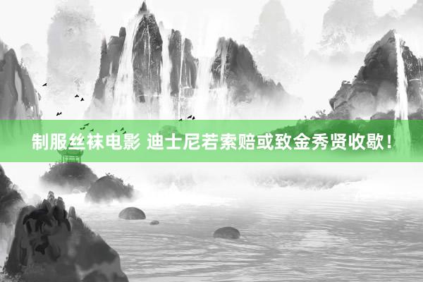 制服丝袜电影 迪士尼若索赔或致金秀贤收歇！