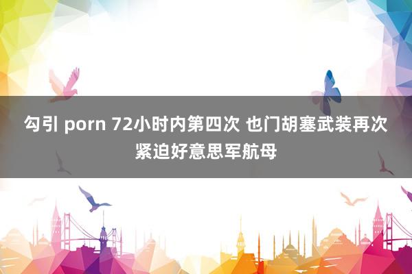 勾引 porn 72小时内第四次 也门胡塞武装再次紧迫好意思军航母