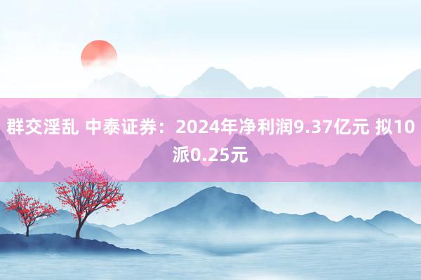 群交淫乱 中泰证券：2024年净利润9.37亿元 拟10派0.25元