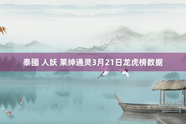 泰國 人妖 莱绅通灵3月21日龙虎榜数据