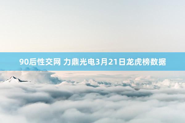 90后性交网 力鼎光电3月21日龙虎榜数据