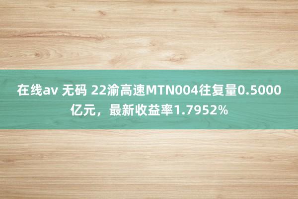 在线av 无码 22渝高速MTN004往复量0.5000亿元，最新收益率1.7952%