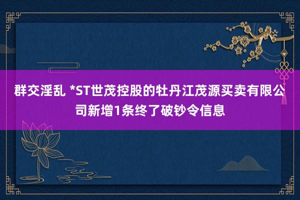 群交淫乱 *ST世茂控股的牡丹江茂源买卖有限公司新增1条终了破钞令信息