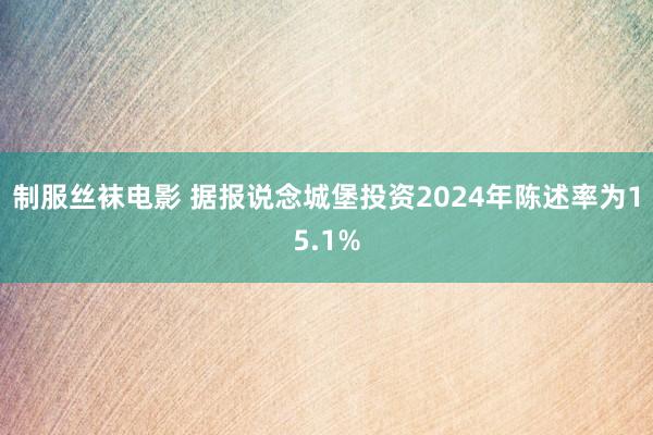 制服丝袜电影 据报说念城堡投资2024年陈述率为15.1%