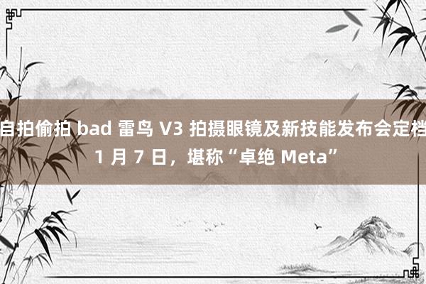 自拍偷拍 bad 雷鸟 V3 拍摄眼镜及新技能发布会定档 1 月 7 日，堪称“卓绝 Meta”