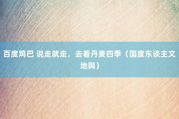 百度鸡巴 说走就走，去看丹麦四季（国度东谈主文地舆）