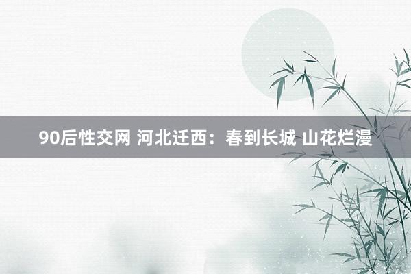 90后性交网 河北迁西：春到长城 山花烂漫