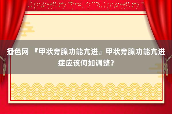 播色网 『甲状旁腺功能亢进』甲状旁腺功能亢进症应该何如调整？