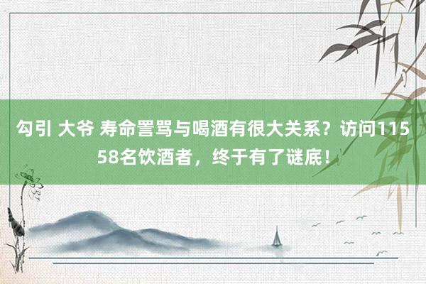 勾引 大爷 寿命詈骂与喝酒有很大关系？访问11558名饮酒者，终于有了谜底！