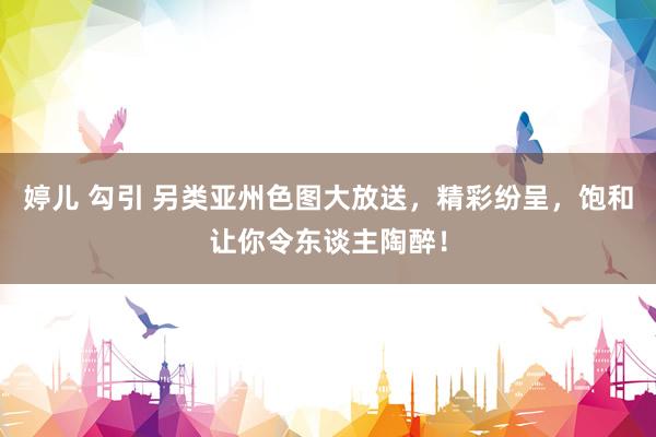 婷儿 勾引 另类亚州色图大放送，精彩纷呈，饱和让你令东谈主陶醉！