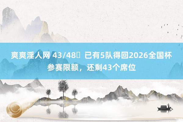 爽爽淫人网 43/48⏳已有5队得回2026全国杯参赛限额，还剩43个席位