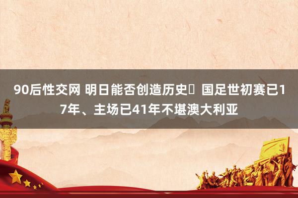 90后性交网 明日能否创造历史❓国足世初赛已17年、主场已41年不堪澳大利亚