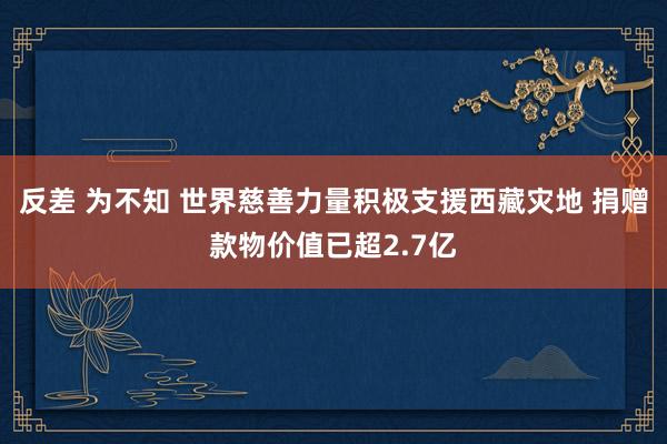 反差 为不知 世界慈善力量积极支援西藏灾地 捐赠款物价值已超2.7亿