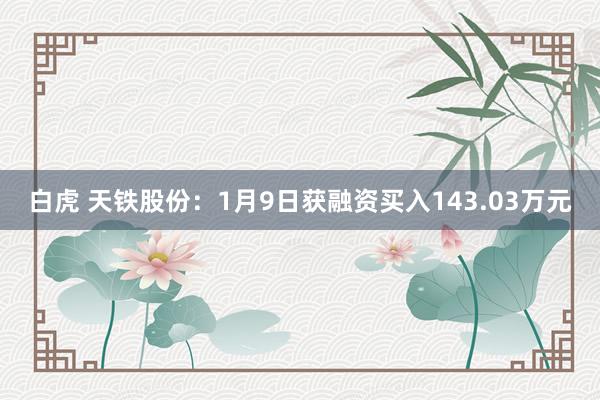 白虎 天铁股份：1月9日获融资买入143.03万元
