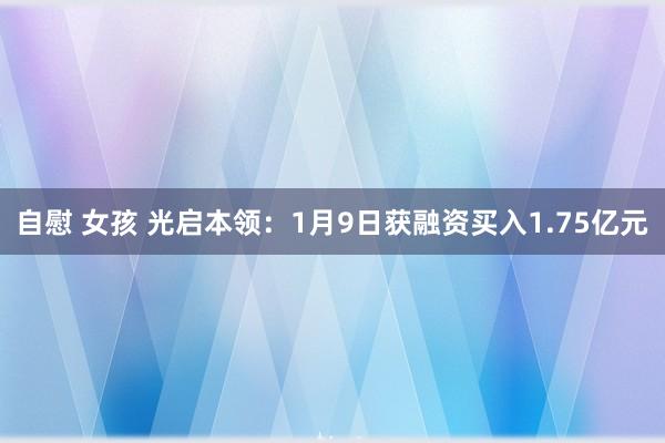自慰 女孩 光启本领：1月9日获融资买入1.75亿元