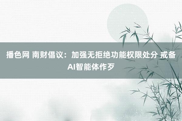 播色网 南财倡议：加强无拒绝功能权限处分 戒备AI智能体作歹