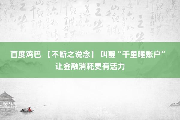 百度鸡巴 【不断之说念】 叫醒“千里睡账户” 让金融消耗更有活力