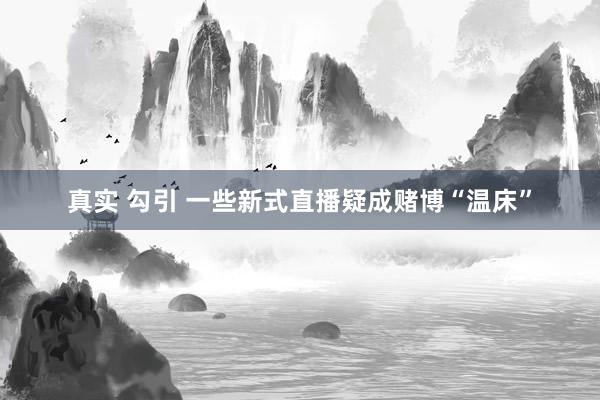 真实 勾引 一些新式直播疑成赌博“温床”