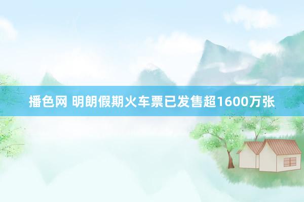播色网 明朗假期火车票已发售超1600万张