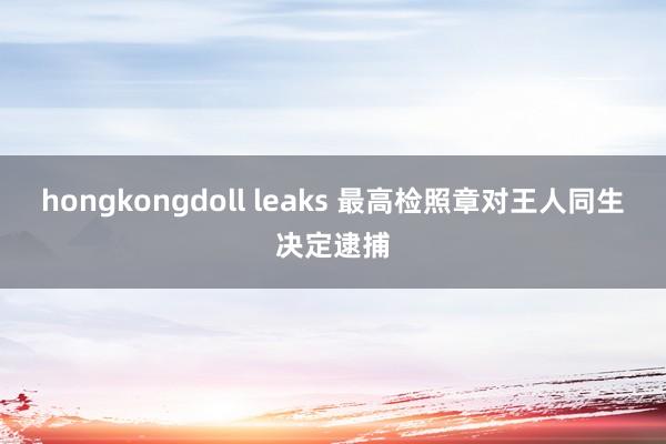 hongkongdoll leaks 最高检照章对王人同生决定逮捕