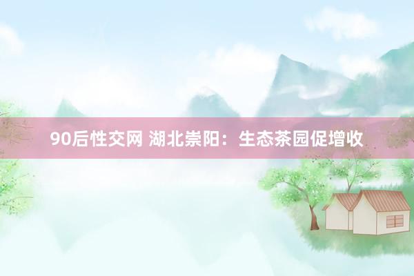90后性交网 湖北崇阳：生态茶园促增收