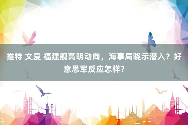 推特 文爱 福建舰高明动向，海事局晓示潜入？好意思军反应怎样？