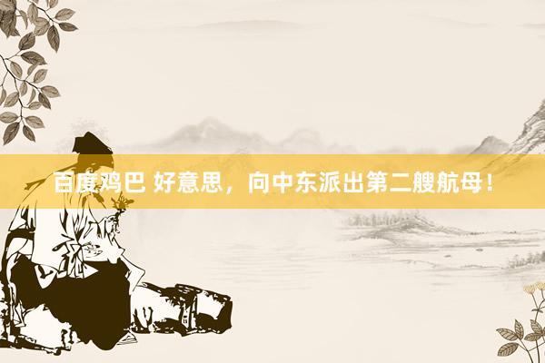 百度鸡巴 好意思，向中东派出第二艘航母！