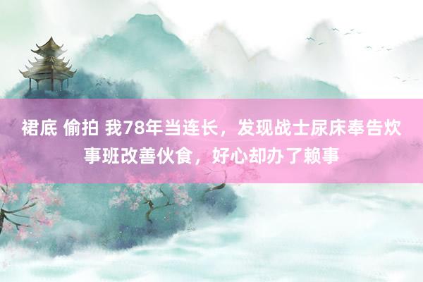 裙底 偷拍 我78年当连长，发现战士尿床奉告炊事班改善伙食，好心却办了赖事
