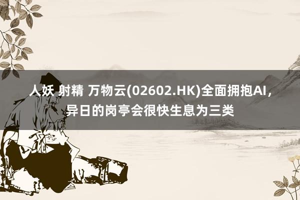 人妖 射精 万物云(02602.HK)全面拥抱AI，异日的岗亭会很快生息为三类