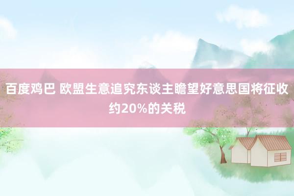 百度鸡巴 欧盟生意追究东谈主瞻望好意思国将征收约20%的关税