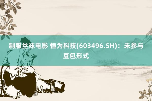 制服丝袜电影 恒为科技(603496.SH)：未参与豆包形式
