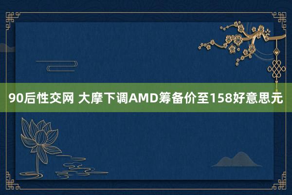 90后性交网 大摩下调AMD筹备价至158好意思元