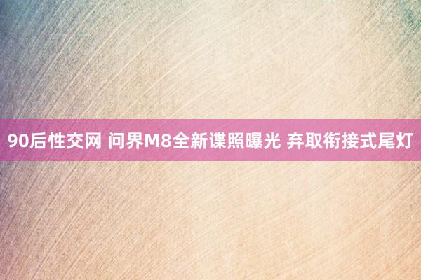 90后性交网 问界M8全新谍照曝光 弃取衔接式尾灯