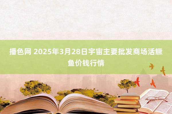 播色网 2025年3月28日宇宙主要批发商场活鳜鱼价钱行情