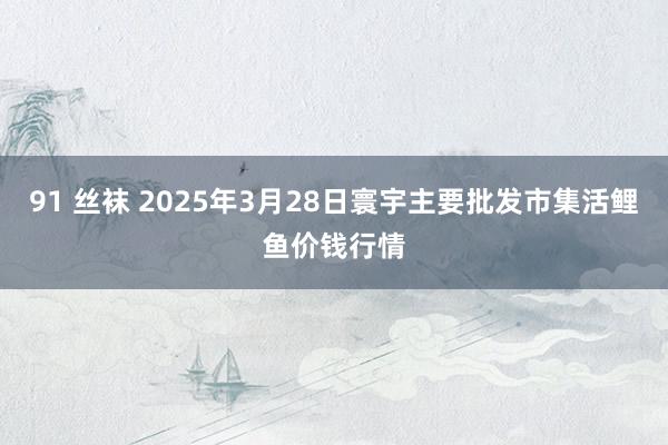91 丝袜 2025年3月28日寰宇主要批发市集活鲤鱼价钱行情
