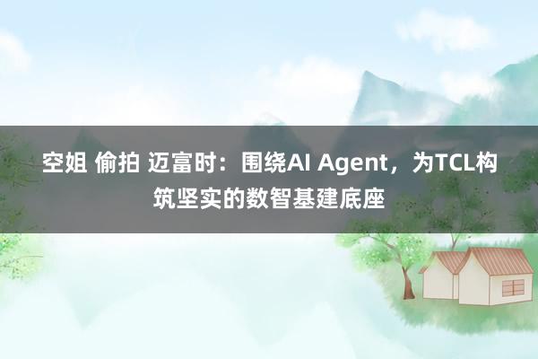 空姐 偷拍 迈富时：围绕AI Agent，为TCL构筑坚实的数智基建底座