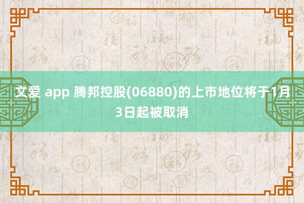 文爱 app 腾邦控股(06880)的上市地位将于1月3日起被取消