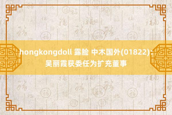 hongkongdoll 露脸 中木国外(01822)：吴丽霞获委任为扩充董事